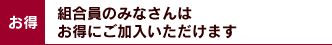 お得：組合員のみなさんはお得にご加入いただけます
